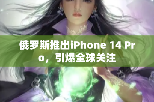俄罗斯推出iPhone 14 Pro，引爆全球关注