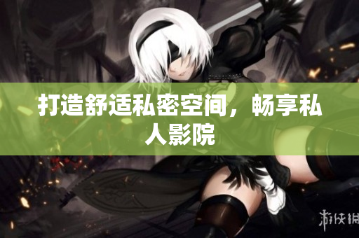 打造舒适私密空间，畅享私人影院