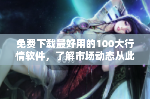 免费下载最好用的100大行情软件，了解市场动态从此不愁！