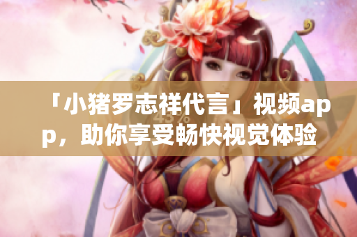 「小猪罗志祥代言」视频app，助你享受畅快视觉体验！