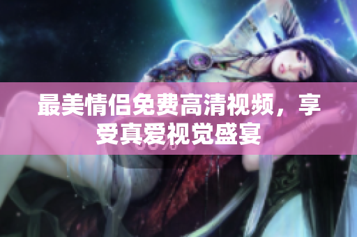 最美情侣免费高清视频，享受真爱视觉盛宴