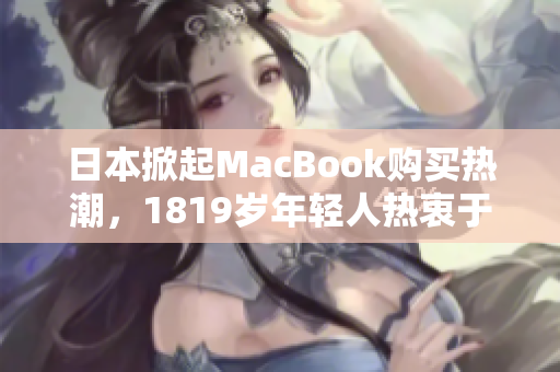 日本掀起MacBook购买热潮，1819岁年轻人热衷于购买