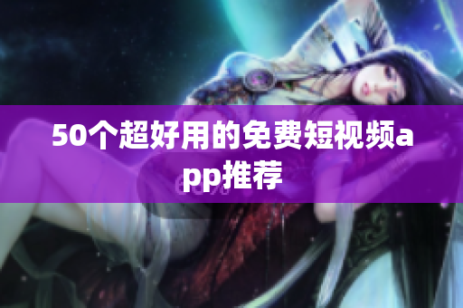 50个超好用的免费短视频app推荐