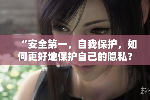 “安全第一，自我保护，如何更好地保护自己的隐私？”