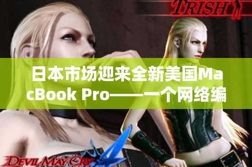 日本市场迎来全新美国MacBook Pro——一个网络编辑的报道