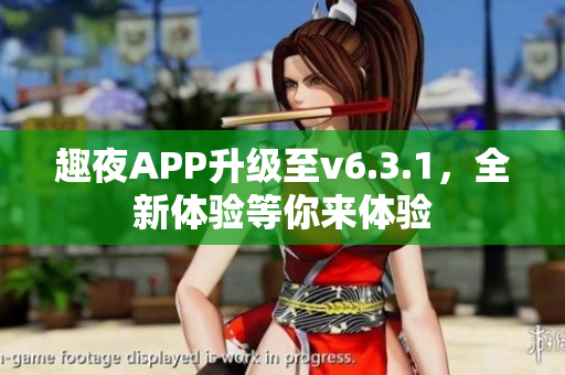 趣夜APP升级至v6.3.1，全新体验等你来体验