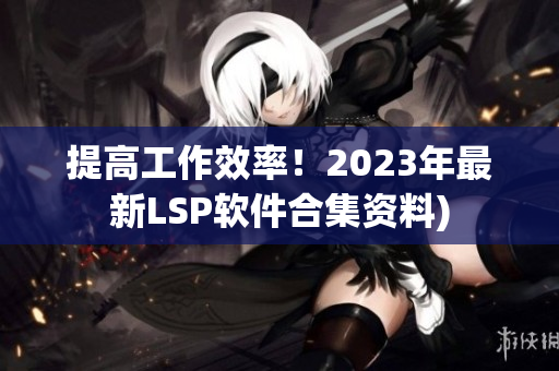 提高工作效率！2023年最新LSP软件合集资料)