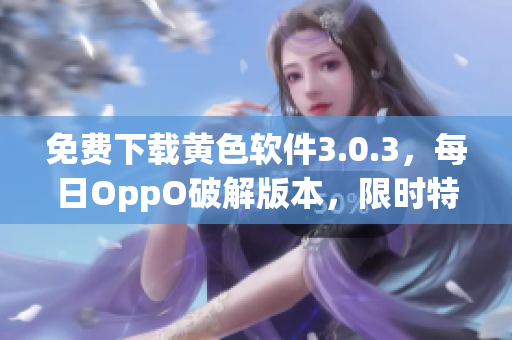 免费下载黄色软件3.0.3，每日OppO破解版本，限时特惠！