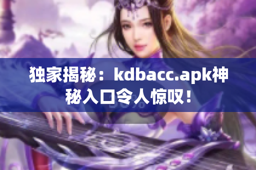 独家揭秘：kdbacc.apk神秘入口令人惊叹！