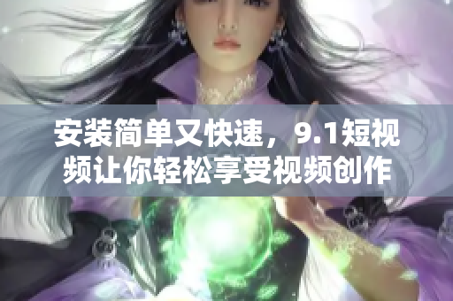 安装简单又快速，9.1短视频让你轻松享受视频创作