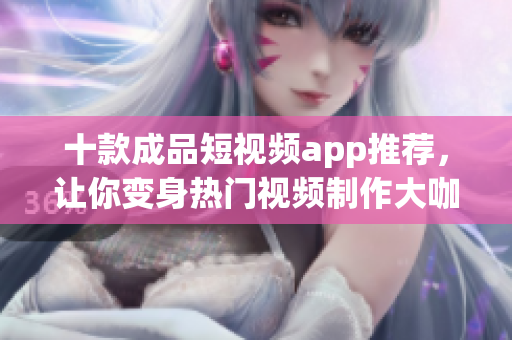 十款成品短视频app推荐，让你变身热门视频制作大咖
