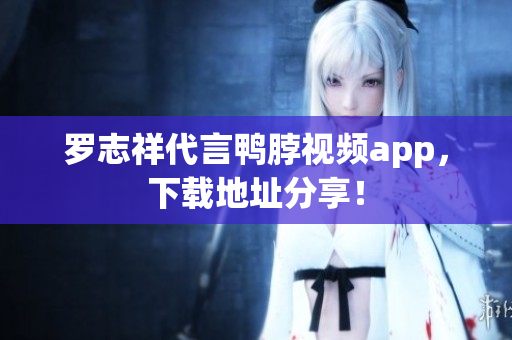 罗志祥代言鸭脖视频app，下载地址分享！