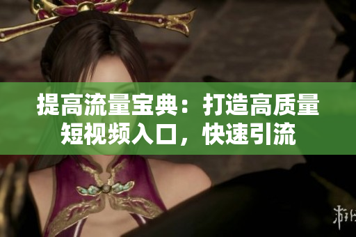 提高流量宝典：打造高质量短视频入口，快速引流
