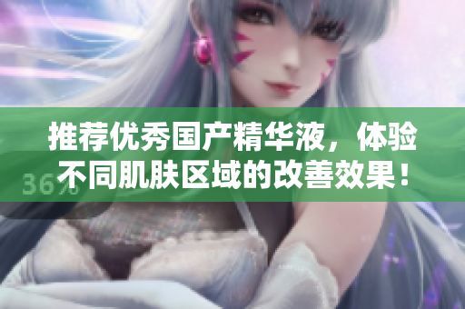 推荐优秀国产精华液，体验不同肌肤区域的改善效果！