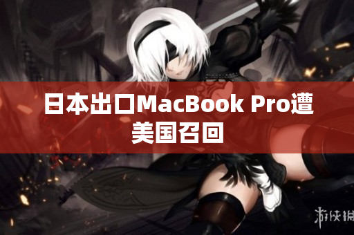 日本出口MacBook Pro遭美国召回