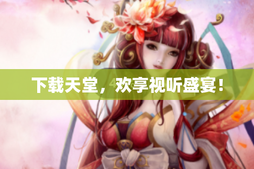 下载天堂，欢享视听盛宴！