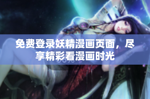免费登录妖精漫画页面，尽享精彩看漫画时光