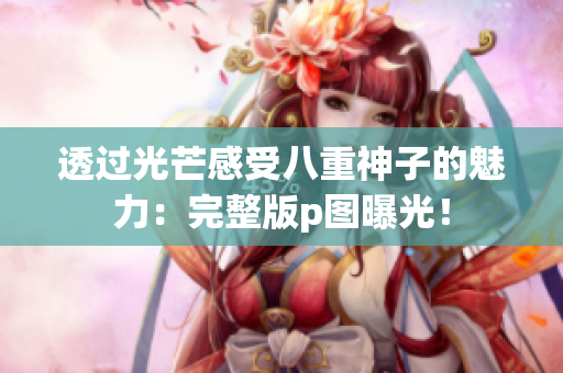 透过光芒感受八重神子的魅力：完整版p图曝光！