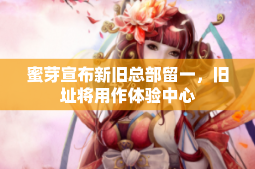 蜜芽宣布新旧总部留一，旧址将用作体验中心
