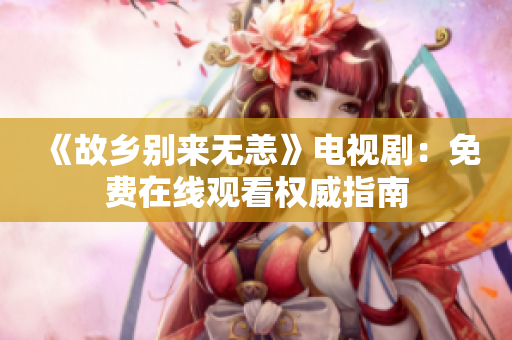 《故乡别来无恙》电视剧：免费在线观看权威指南