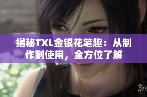 揭秘TXL金银花笔趣：从制作到使用，全方位了解