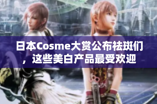 日本Cosme大赏公布祛斑们，这些美白产品最受欢迎