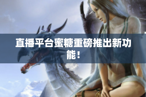 直播平台蜜糖重磅推出新功能！