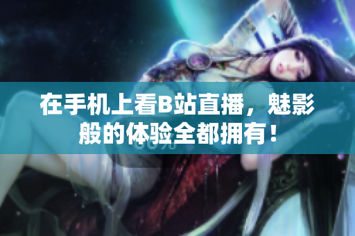 在手机上看B站直播，魅影般的体验全都拥有！