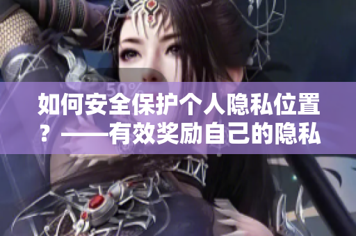 如何安全保护个人隐私位置？——有效奖励自己的隐私位置