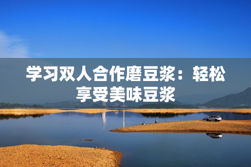 学习双人合作磨豆浆：轻松享受美味豆浆
