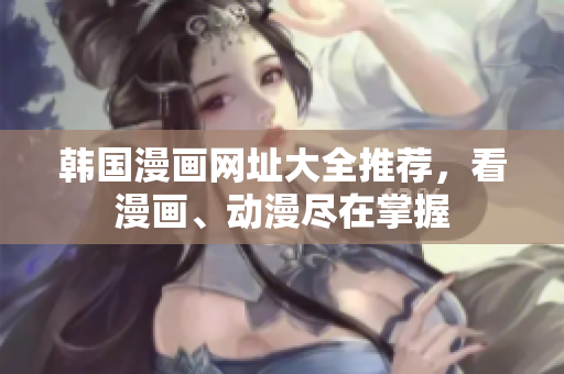 韩国漫画网址大全推荐，看漫画、动漫尽在掌握