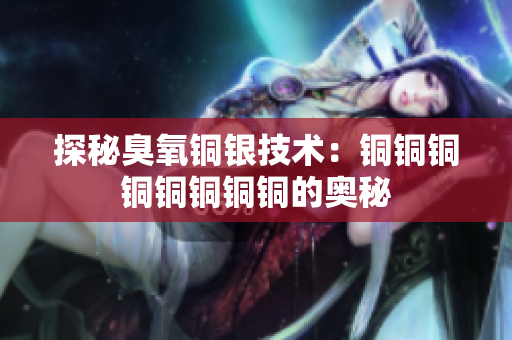 探秘臭氧铜银技术：铜铜铜铜铜铜铜铜的奥秘