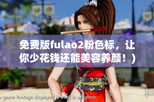 免费版fulao2粉色标，让你少花钱还能美容养颜！)
