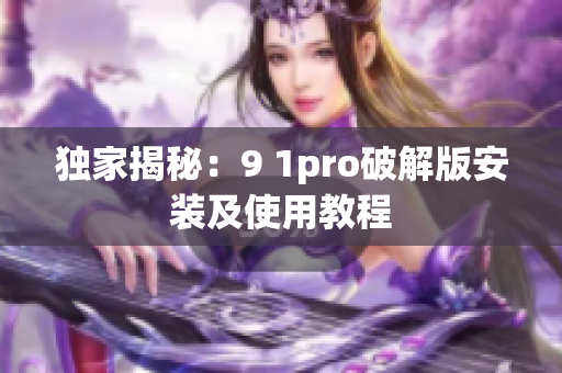 独家揭秘：9 1pro破解版安装及使用教程