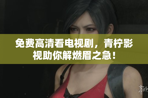 免费高清看电视剧，青柠影视助你解燃眉之急！