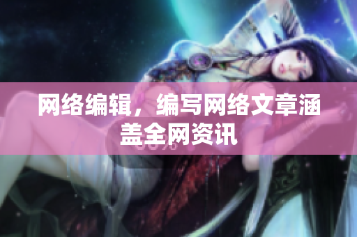 网络编辑，编写网络文章涵盖全网资讯