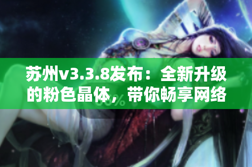 苏州v3.3.8发布：全新升级的粉色晶体，带你畅享网络世界