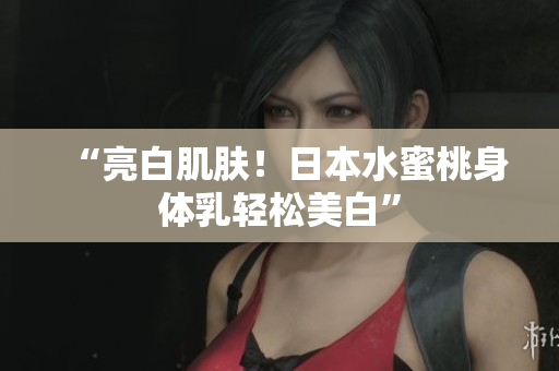 “亮白肌肤！日本水蜜桃身体乳轻松美白”