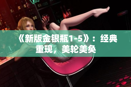 《新版金银瓶1-5》：经典重现，美轮美奂