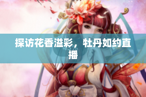 探访花香溢彩，牡丹如约直播