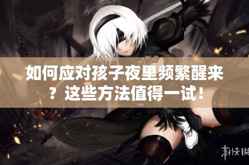 如何应对孩子夜里频繁醒来？这些方法值得一试！