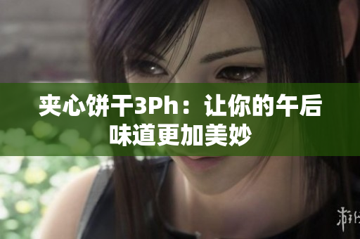 夹心饼干3Ph：让你的午后味道更加美妙