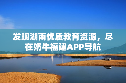 发现湖南优质教育资源，尽在奶牛福建APP导航