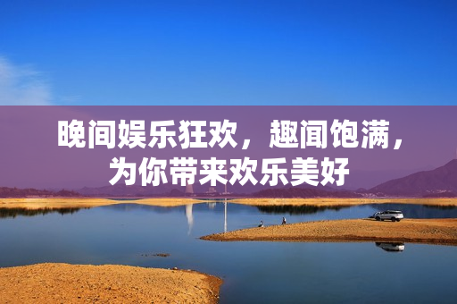 晚间娱乐狂欢，趣闻饱满，为你带来欢乐美好