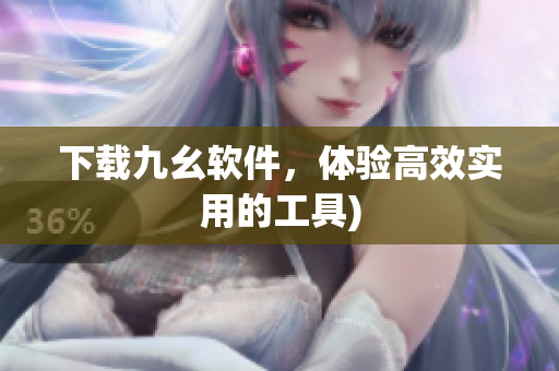 下载九幺软件，体验高效实用的工具)