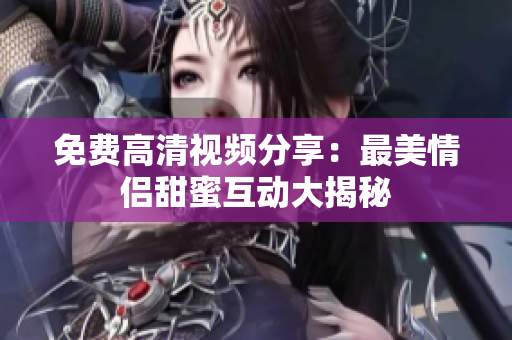 免费高清视频分享：最美情侣甜蜜互动大揭秘