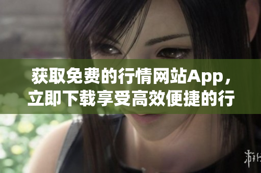 获取免费的行情网站App，立即下载享受高效便捷的行情服务！