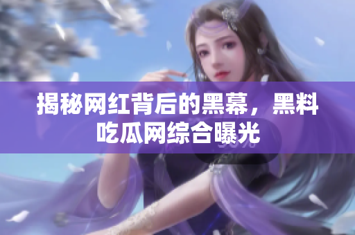 揭秘网红背后的黑幕，黑料吃瓜网综合曝光