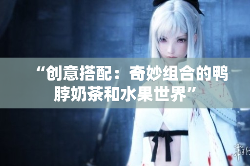 “创意搭配：奇妙组合的鸭脖奶茶和水果世界”