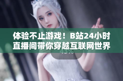 体验不止游戏！B站24小时直播间带你穿越互联网世界